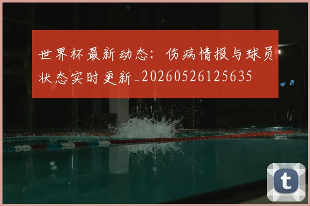 世界杯最新动态：伤病情报与球员状态实时更新_20260526125635