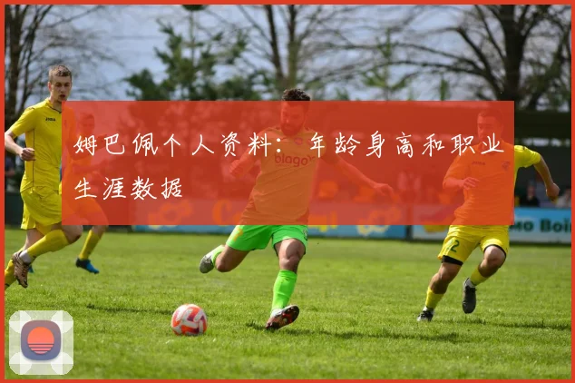 姆巴佩个人资料：年龄身高和职业生涯数据