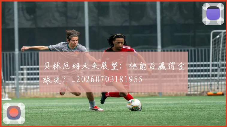 贝林厄姆未来展望：他能否赢得金球奖？_20260703181955