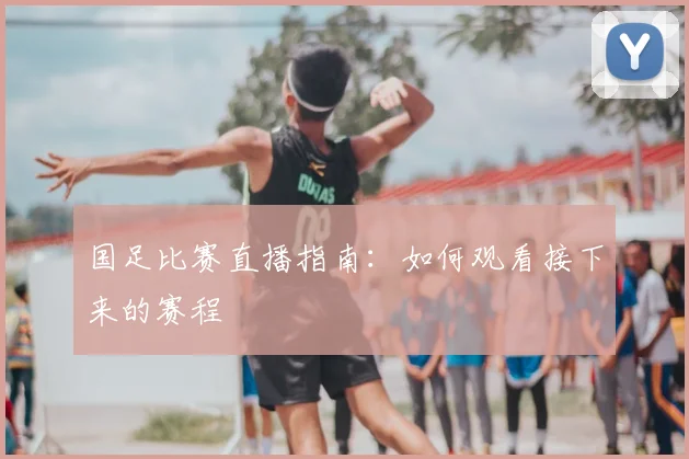 国足比赛直播指南：如何观看接下来的赛程