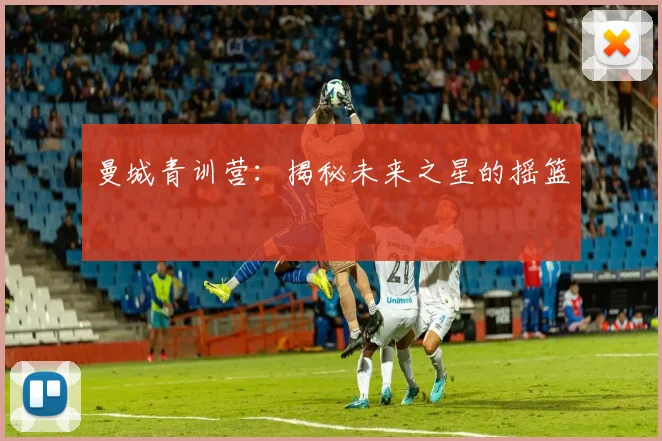 曼城青训营：揭秘未来之星的摇篮