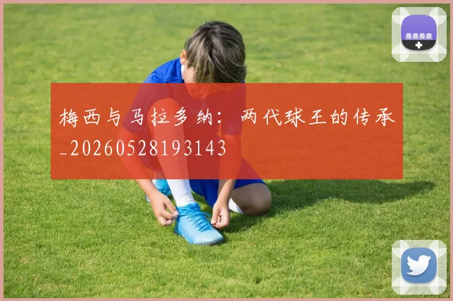梅西与马拉多纳：两代球王的传承_20260528193143
