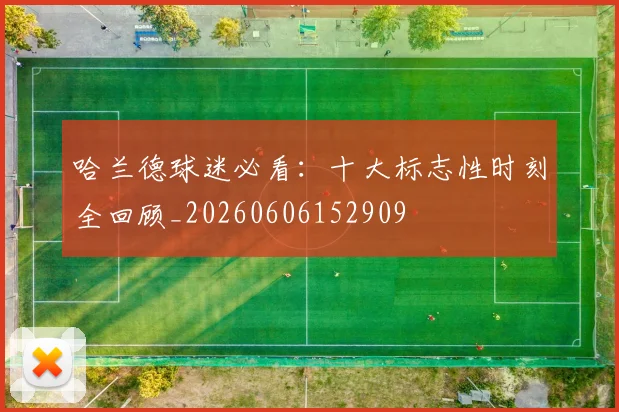 哈兰德球迷必看：十大标志性时刻全回顾_20260606152909