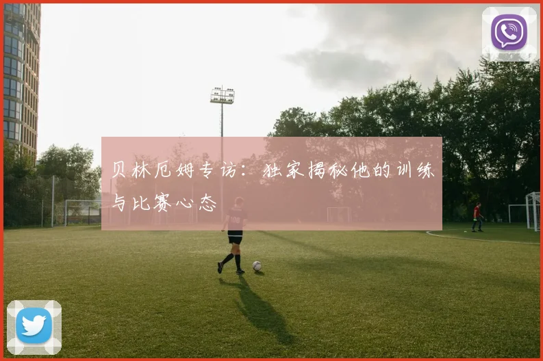 贝林厄姆专访：独家揭秘他的训练与比赛心态