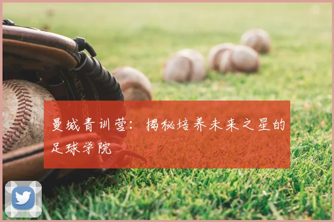 曼城青训营：揭秘培养未来之星的足球学院