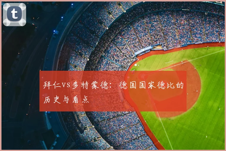 拜仁vs多特蒙德：德国国家德比的历史与看点