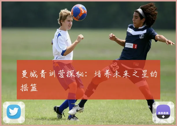 曼城青训营探秘：培养未来之星的摇篮