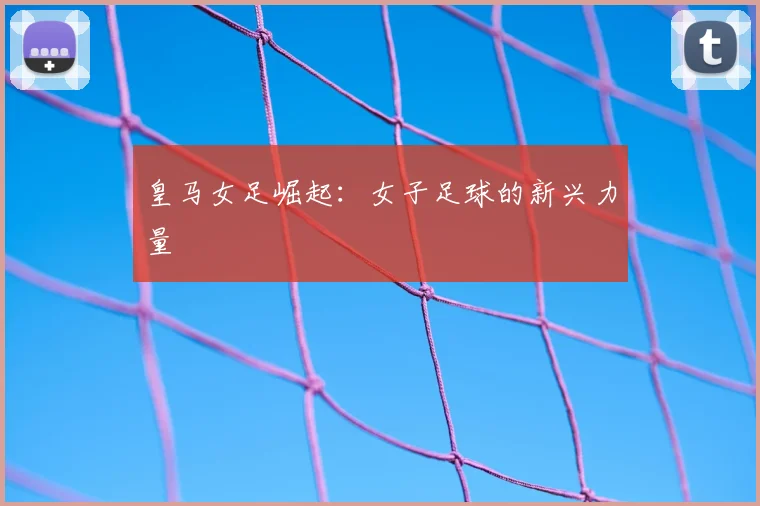 皇马女足崛起：女子足球的新兴力量