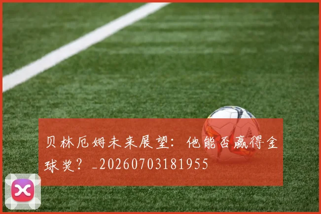 贝林厄姆未来展望：他能否赢得金球奖？_20260703181955