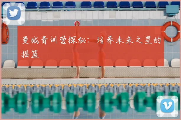 曼城青训营探秘:培养未来之星的摇篮