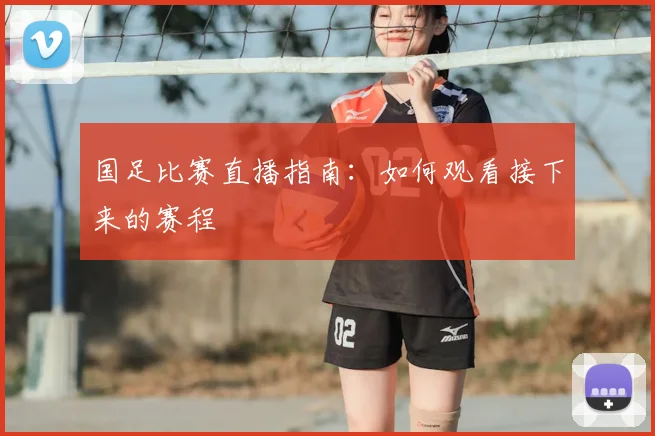 国足比赛直播指南：如何观看接下来的赛程