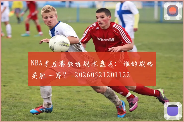 NBA季后赛教练战术盘点：谁的战略更胜一筹？_20260521201122