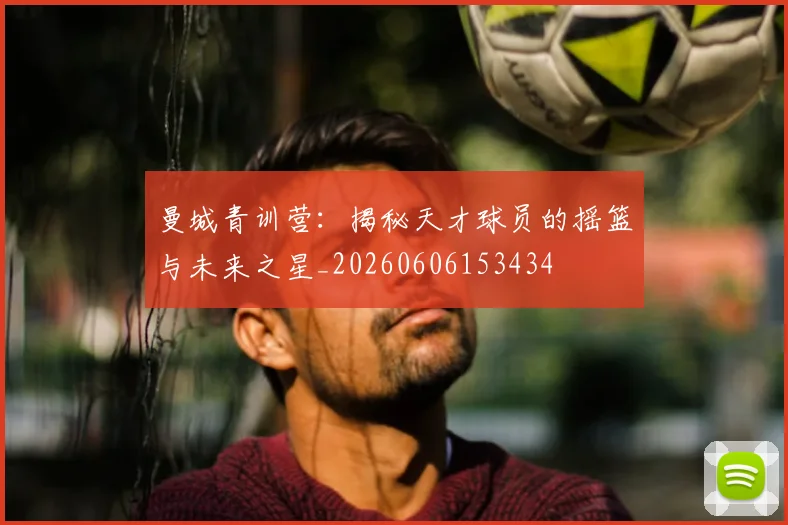 曼城青训营：揭秘天才球员的摇篮与未来之星_20260606153434